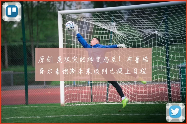 原创 曼联突然转变态度！布鲁诺・费尔南德斯未来谈判已提上日程