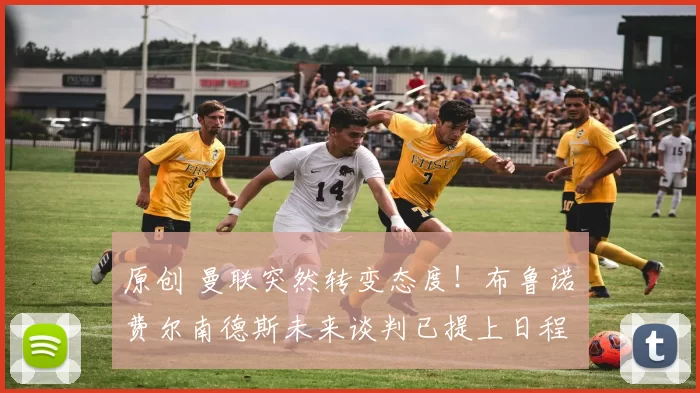 原创 曼联突然转变态度！布鲁诺・费尔南德斯未来谈判已提上日程