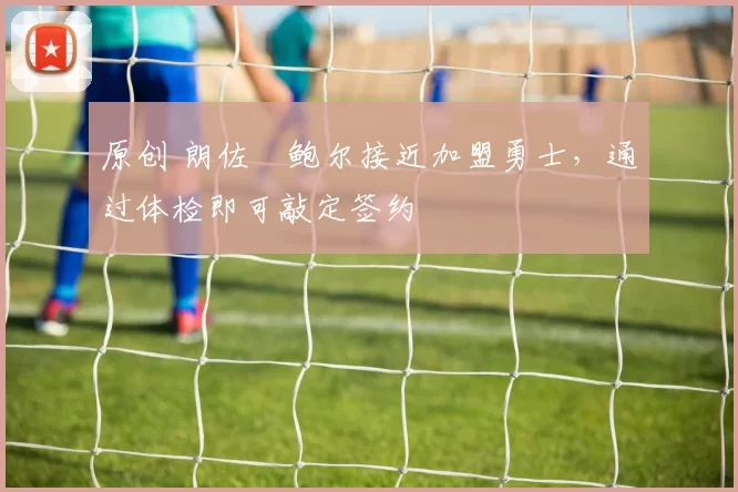 原创 朗佐・鲍尔接近加盟勇士，通过体检即可敲定签约