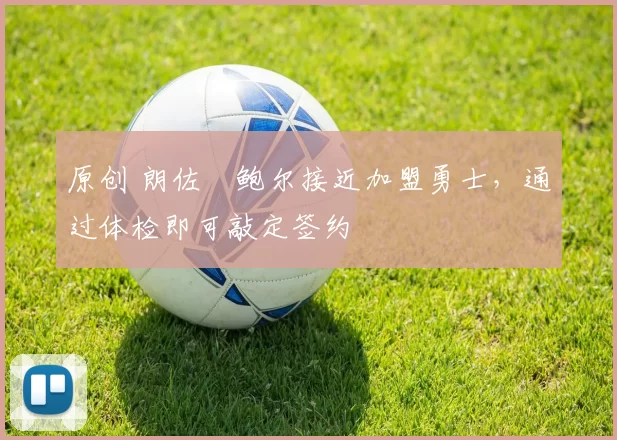 原创 朗佐・鲍尔接近加盟勇士，通过体检即可敲定签约