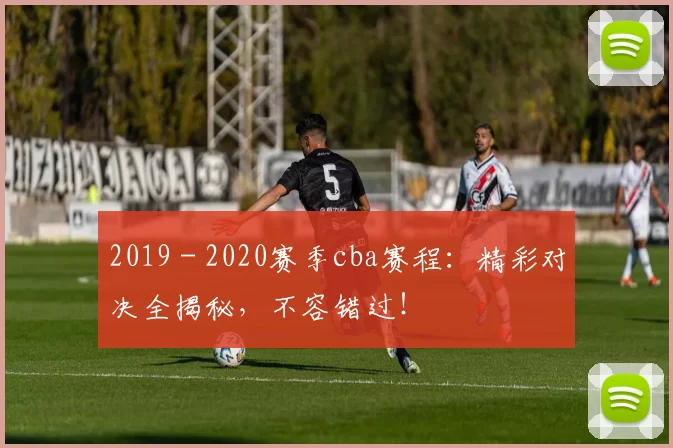 2019 - 2020赛季cba赛程:精彩对决全揭秘,不容错过!