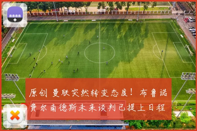 原创 曼联突然转变态度！布鲁诺・费尔南德斯未来谈判已提上日程