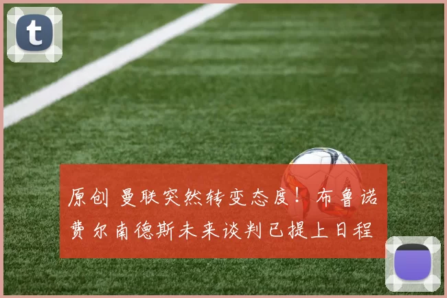 原创 曼联突然转变态度！布鲁诺・费尔南德斯未来谈判已提上日程