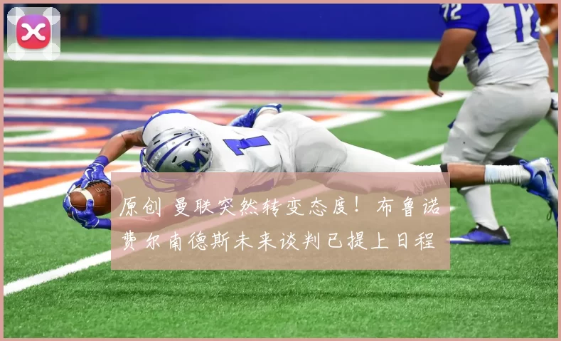 原创 曼联突然转变态度！布鲁诺・费尔南德斯未来谈判已提上日程