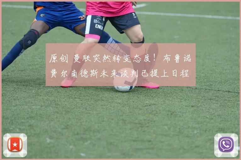 原创 曼联突然转变态度！布鲁诺・费尔南德斯未来谈判已提上日程