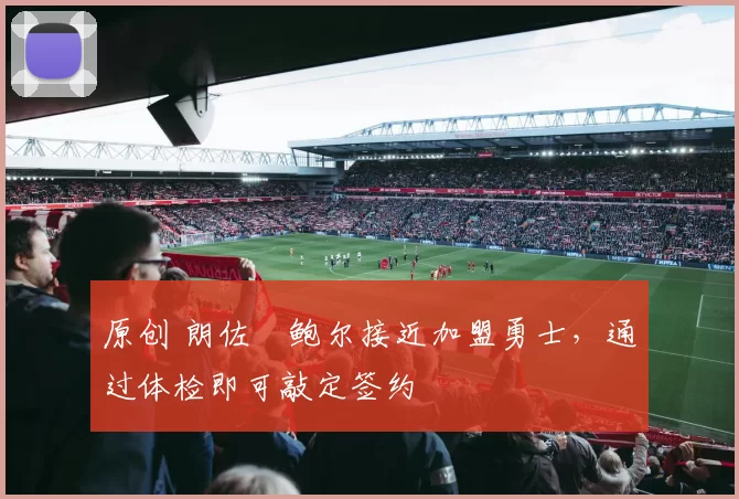 原创 朗佐・鲍尔接近加盟勇士，通过体检即可敲定签约