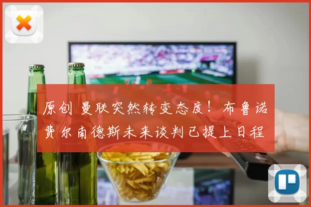 原创 曼联突然转变态度！布鲁诺・费尔南德斯未来谈判已提上日程