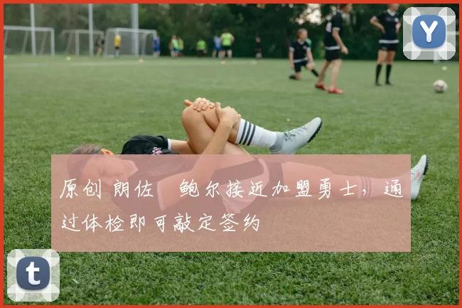 原创 朗佐・鲍尔接近加盟勇士，通过体检即可敲定签约