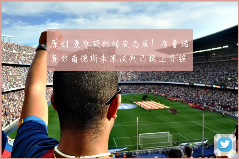 原创 曼联突然转变态度！布鲁诺・费尔南德斯未来谈判已提上日程