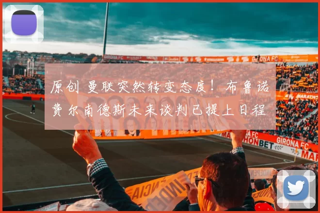 原创 曼联突然转变态度！布鲁诺・费尔南德斯未来谈判已提上日程