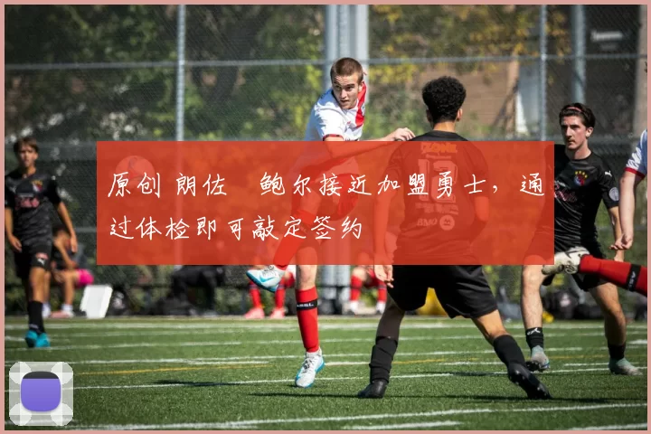 原创 朗佐・鲍尔接近加盟勇士，通过体检即可敲定签约