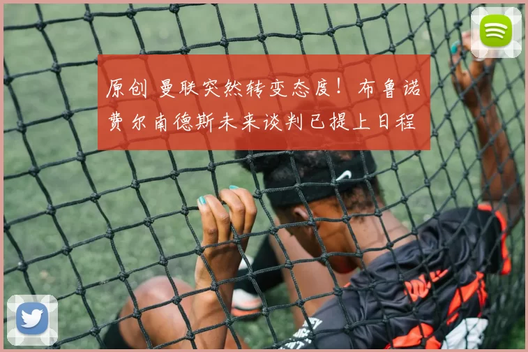 原创 曼联突然转变态度！布鲁诺・费尔南德斯未来谈判已提上日程