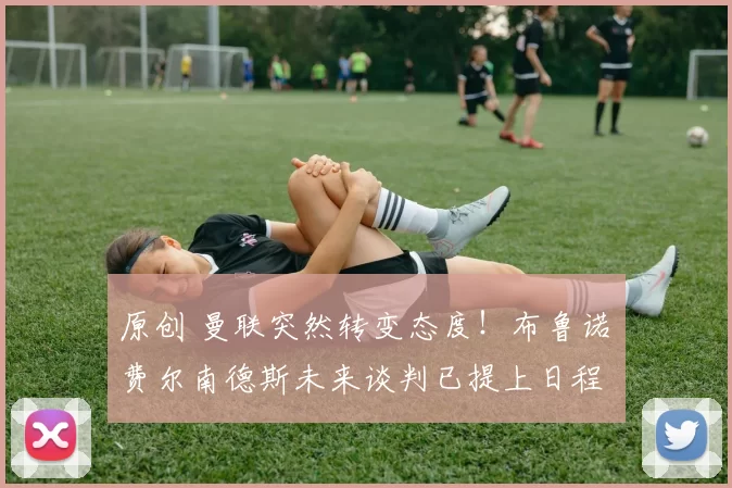 原创 曼联突然转变态度!布鲁诺・费尔南德斯未来谈判已提上日程