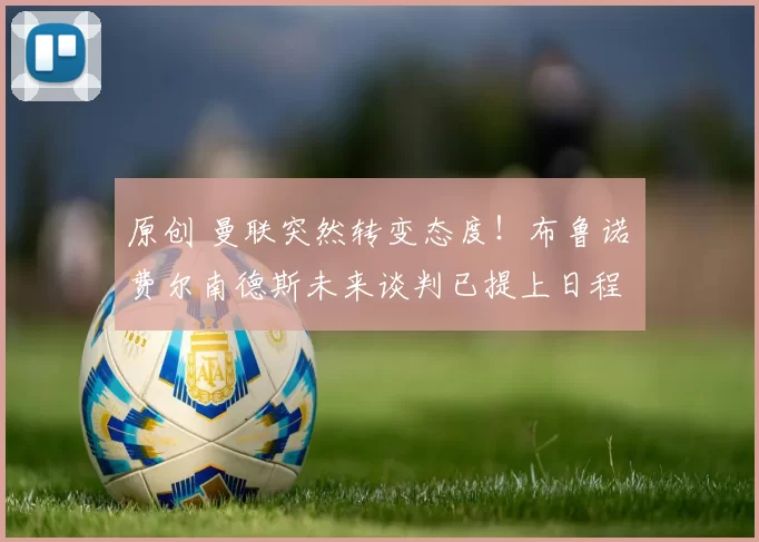 原创 曼联突然转变态度！布鲁诺・费尔南德斯未来谈判已提上日程