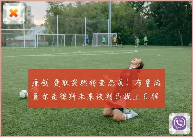 原创 曼联突然转变态度！布鲁诺・费尔南德斯未来谈判已提上日程