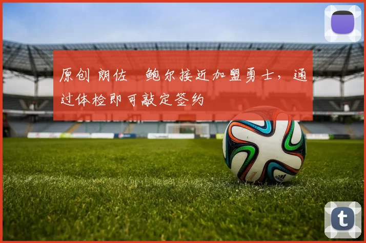 原创 朗佐・鲍尔接近加盟勇士，通过体检即可敲定签约