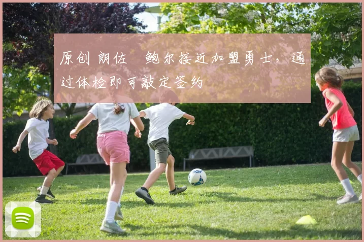 原创 朗佐・鲍尔接近加盟勇士，通过体检即可敲定签约