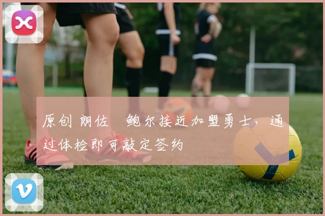 原创 朗佐・鲍尔接近加盟勇士，通过体检即可敲定签约