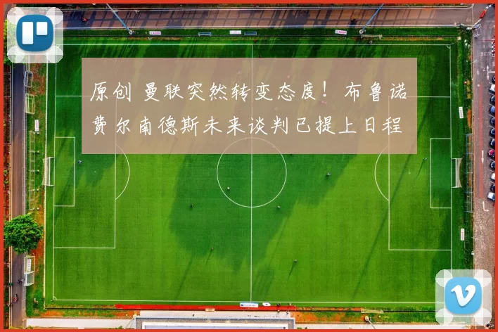 原创 曼联突然转变态度！布鲁诺・费尔南德斯未来谈判已提上日程