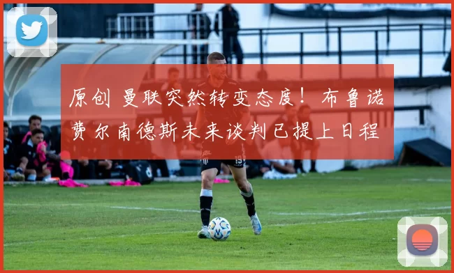 原创 曼联突然转变态度！布鲁诺・费尔南德斯未来谈判已提上日程