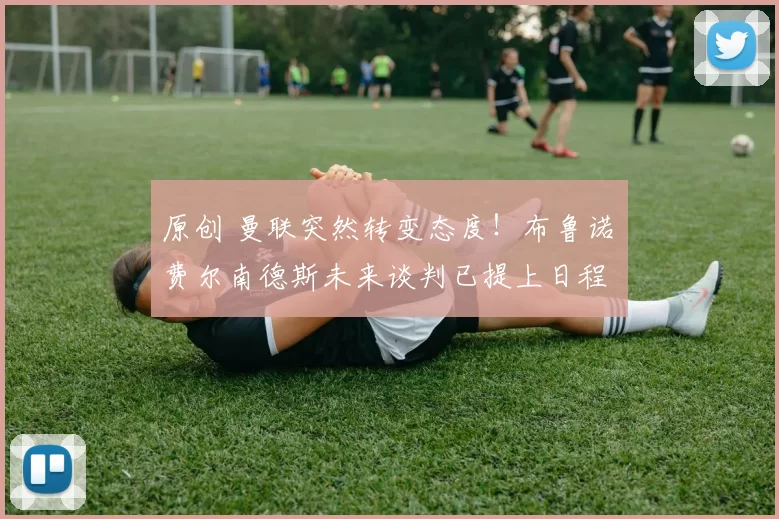 原创 曼联突然转变态度！布鲁诺・费尔南德斯未来谈判已提上日程