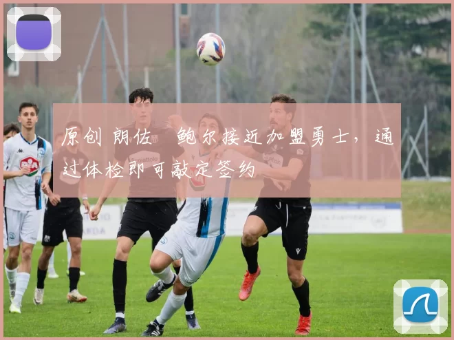 原创 朗佐・鲍尔接近加盟勇士，通过体检即可敲定签约