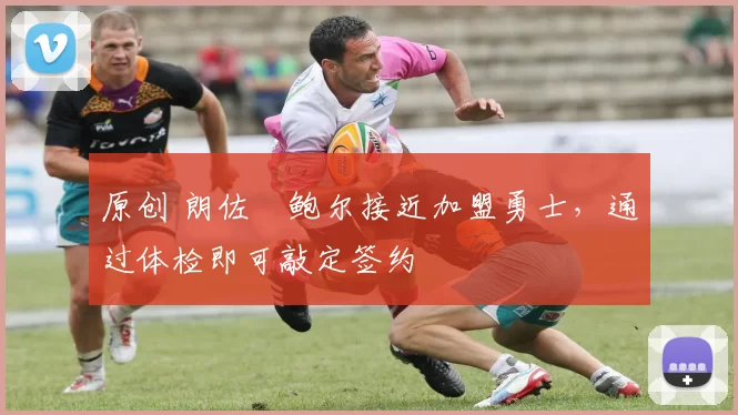 原创 朗佐・鲍尔接近加盟勇士，通过体检即可敲定签约