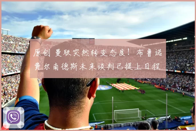 原创 曼联突然转变态度！布鲁诺・费尔南德斯未来谈判已提上日程