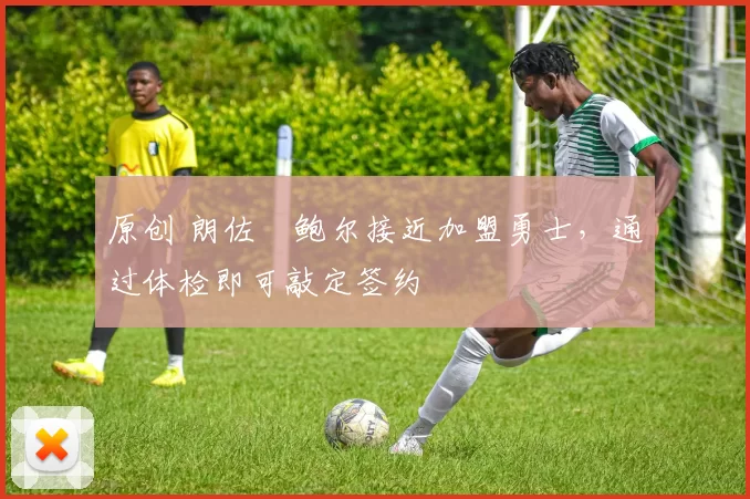 原创 朗佐・鲍尔接近加盟勇士，通过体检即可敲定签约