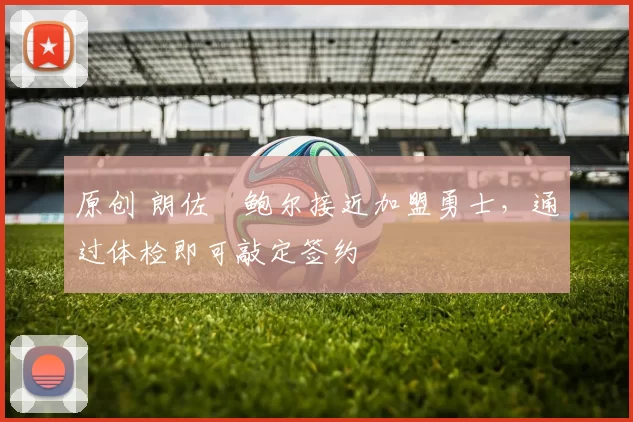 原创 朗佐・鲍尔接近加盟勇士，通过体检即可敲定签约