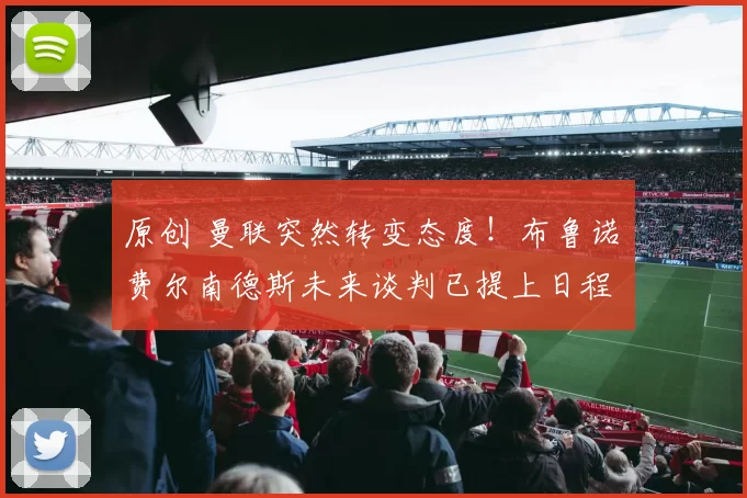 原创 曼联突然转变态度！布鲁诺・费尔南德斯未来谈判已提上日程