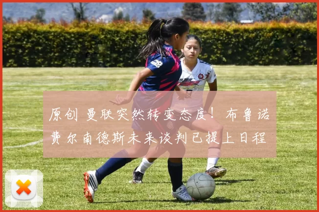 原创 曼联突然转变态度！布鲁诺・费尔南德斯未来谈判已提上日程