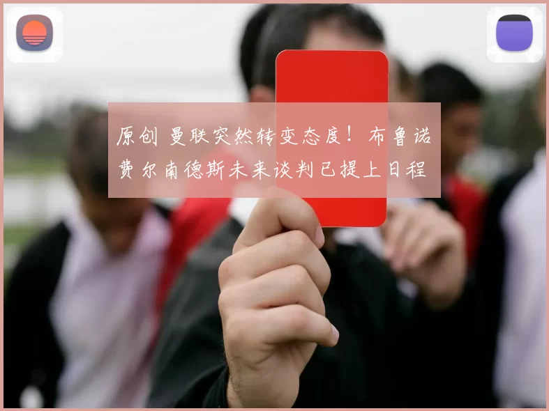 原创 曼联突然转变态度！布鲁诺・费尔南德斯未来谈判已提上日程