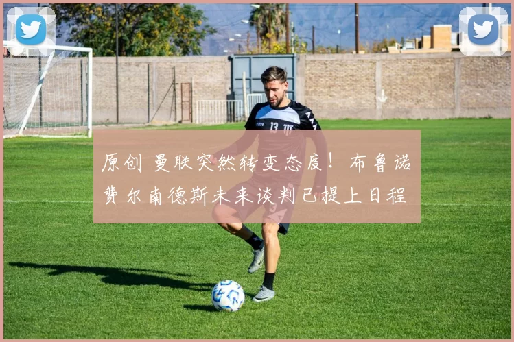 原创 曼联突然转变态度！布鲁诺・费尔南德斯未来谈判已提上日程