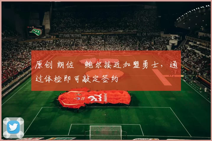 原创 朗佐・鲍尔接近加盟勇士，通过体检即可敲定签约