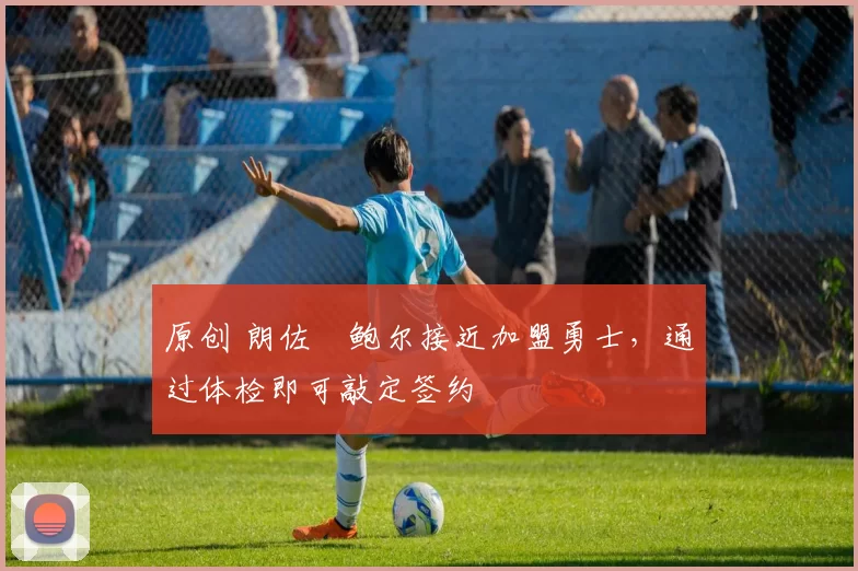 原创 朗佐・鲍尔接近加盟勇士，通过体检即可敲定签约