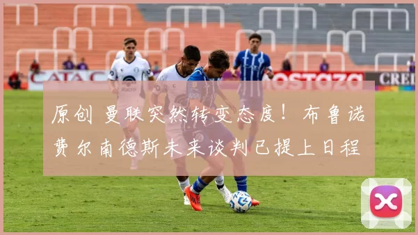 原创 曼联突然转变态度！布鲁诺・费尔南德斯未来谈判已提上日程