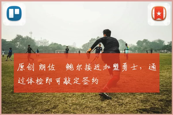 原创 朗佐・鲍尔接近加盟勇士，通过体检即可敲定签约