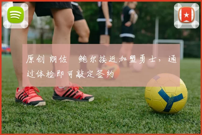 原创 朗佐・鲍尔接近加盟勇士，通过体检即可敲定签约