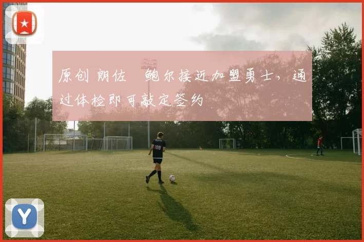 原创 朗佐・鲍尔接近加盟勇士，通过体检即可敲定签约