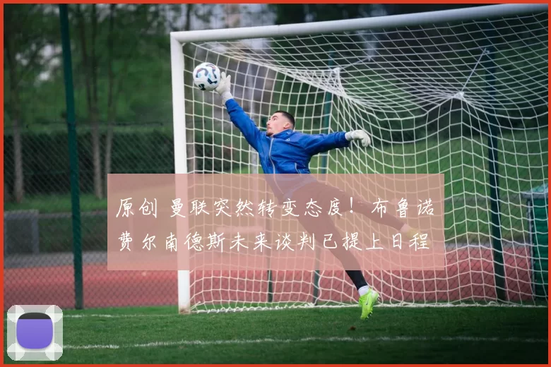 原创 曼联突然转变态度！布鲁诺・费尔南德斯未来谈判已提上日程