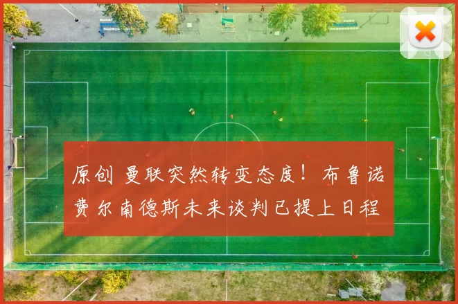 原创 曼联突然转变态度！布鲁诺・费尔南德斯未来谈判已提上日程