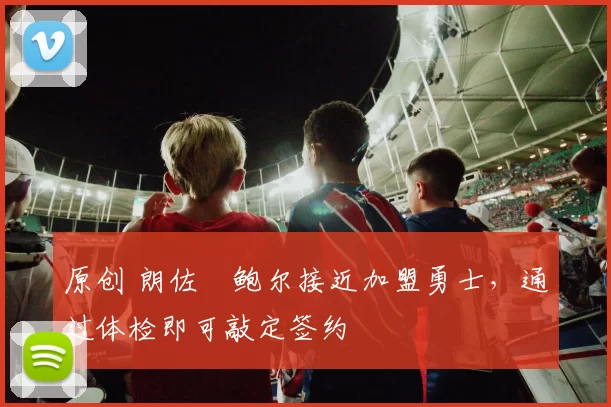 原创 朗佐・鲍尔接近加盟勇士，通过体检即可敲定签约
