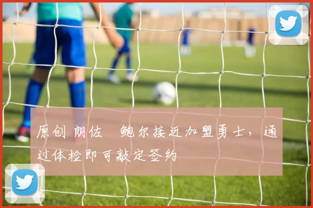 原创 朗佐・鲍尔接近加盟勇士，通过体检即可敲定签约