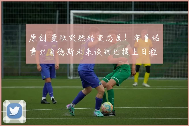 原创 曼联突然转变态度！布鲁诺・费尔南德斯未来谈判已提上日程