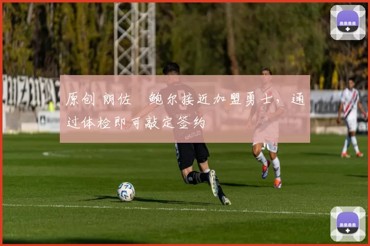 原创 朗佐・鲍尔接近加盟勇士，通过体检即可敲定签约