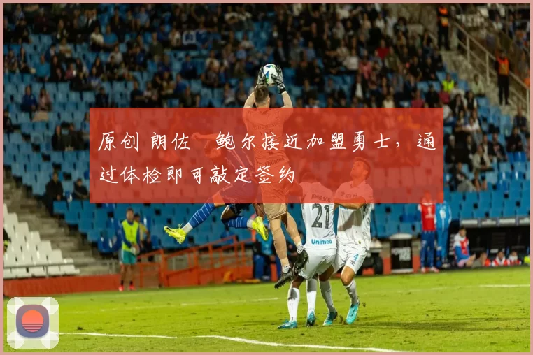 原创 朗佐・鲍尔接近加盟勇士，通过体检即可敲定签约