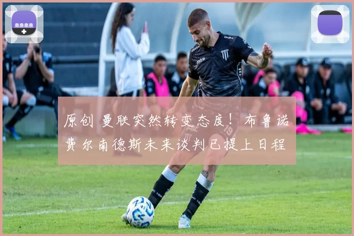 原创 曼联突然转变态度！布鲁诺・费尔南德斯未来谈判已提上日程