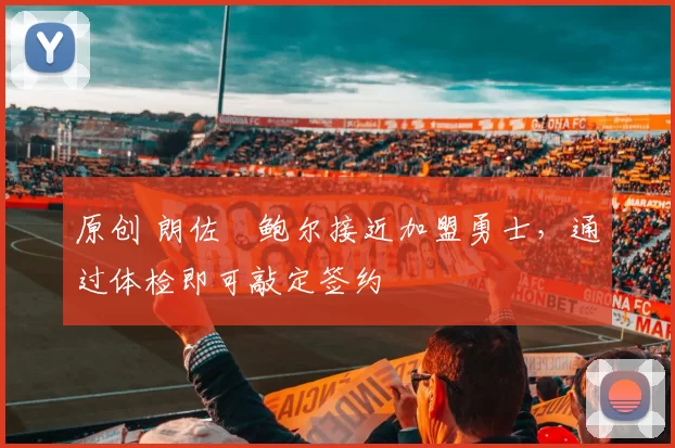 原创 朗佐・鲍尔接近加盟勇士，通过体检即可敲定签约