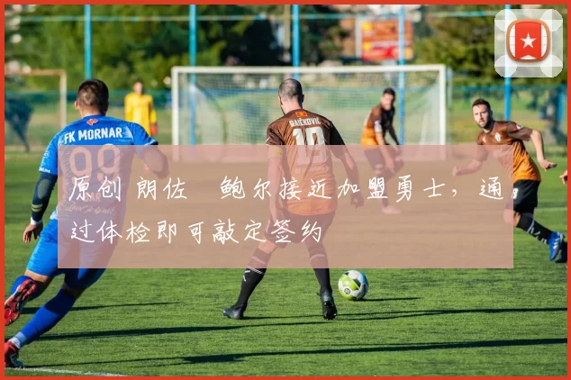 原创 朗佐・鲍尔接近加盟勇士，通过体检即可敲定签约